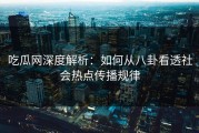 吃瓜网深度解析：如何从八卦看透社会热点传播规律