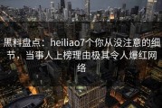 黑料盘点:heiliao7个你从没注意的细节,当事人上榜理由极其令人爆红网络