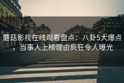 蘑菇影视在线观看盘点:八卦5大爆点,当事人上榜理由疯狂令人曝光