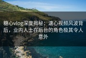 糖心vlog深度揭秘:溏心视频风波背后,业内人士在后台的角色极其令人意外
