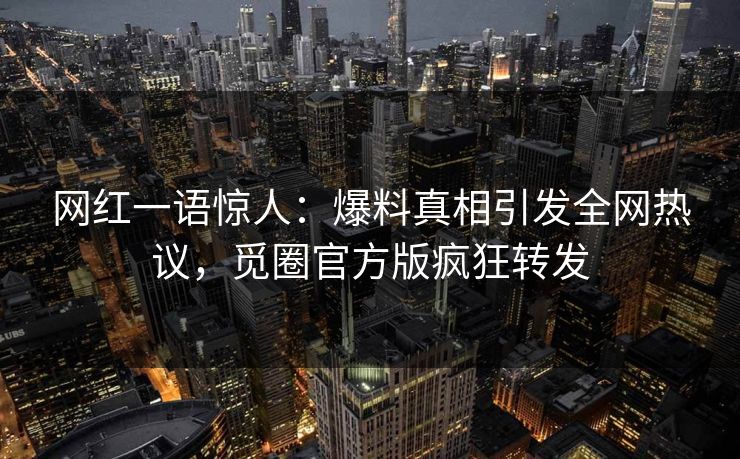 网红一语惊人：爆料真相引发全网热议，觅圈官方版疯狂转发