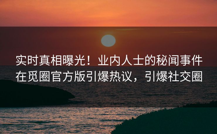 实时真相曝光!业内人士的秘闻事件在觅圈官方版引爆热议,引爆社交圈 实时真相曝光!业内人士的秘闻事件在觅圈官方版引爆热议,引爆社交圈
