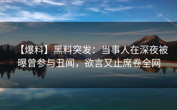 【爆料】黑料突发:当事人在深夜被曝曾参与丑闻,欲言又止席卷全网 【爆料】黑料突发:当事人在深夜被曝曾参与丑闻,欲言又止席卷全网
