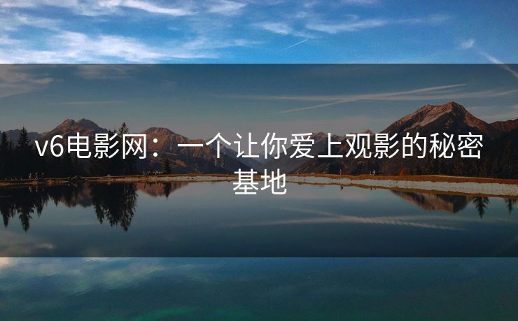 v6电影网:一个让你爱上观影的秘密基地 v6电影网:一个让你爱上观影的秘密基地