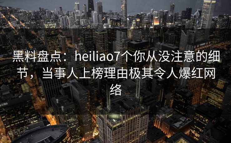 黑料盘点:heiliao7个你从没注意的细节,当事人上榜理由极其令人爆红网络 黑料盘点:heiliao7个你从没注意的细节,当事人上榜理由极其令人爆红网络