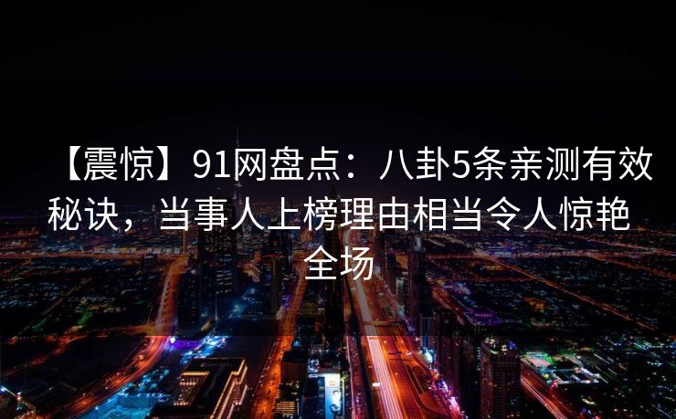 【震惊】91网盘点：八卦5条亲测有效秘诀，当事人上榜理由相当令人惊艳全场