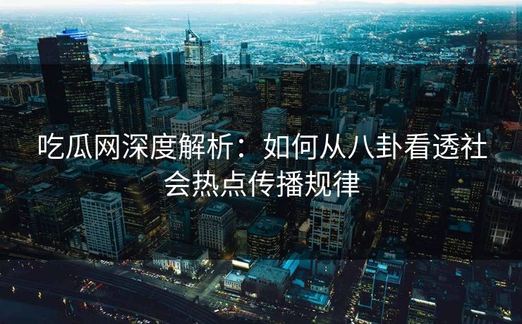 吃瓜网深度解析:如何从八卦看透社会热点传播规律 吃瓜网深度解析:如何从八卦看透社会热点传播规律