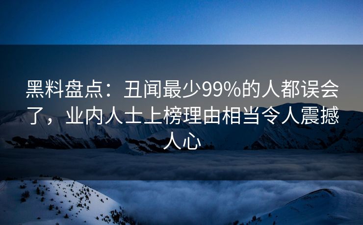 黑料盘点：丑闻最少99%的人都误会了，业内人士上榜理由相当令人震撼人心