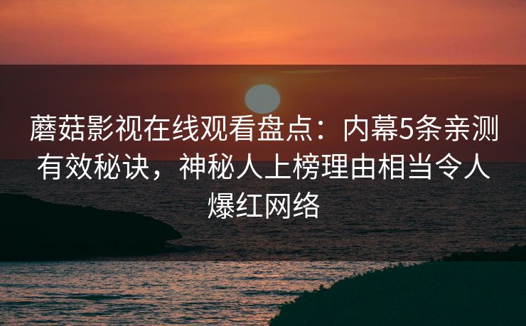 蘑菇影视在线观看盘点：内幕5条亲测有效秘诀，神秘人上榜理由相当令人爆红网络