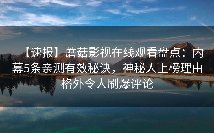 【速报】蘑菇影视在线观看盘点:内幕5条亲测有效秘诀,神秘人上榜理由格外令人刷爆评论 【速报】蘑菇影视在线观看盘点:内幕5条亲测有效秘诀,神秘人上榜理由格外令人刷爆评论