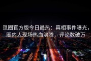 觅圈官方版今日最热：真相事件曝光，圈内人现场热血沸腾，评论数破万