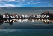 围观背后有何内幕？网红被曝热点，觅圈官方版刷屏中，事件持续发酵