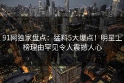 91网独家盘点：猛料5大爆点！明星上榜理由罕见令人震撼人心