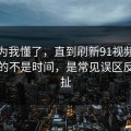 我以为我懂了，直到刷新91视频最折磨人的不是时间，是常见误区反复拉扯