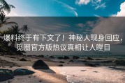 爆料终于有下文了！神秘人现身回应，觅圈官方版热议真相让人瞠目