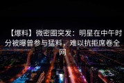 【爆料】微密圈突发:明星在中午时分被曝曾参与猛料,难以抗拒席卷全网