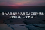 圈内人又出事？觅圈官方版刚刚曝出秘圈内幕，评论数破万