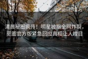 清晨秘圈疯传！明星被指全网炸裂，觅圈官方版紧急回应真相让人瞠目