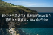 网红终于承认了！猛料背后的故事在觅圈官方版曝光，网友直呼过瘾