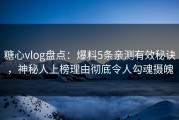 糖心vlog盘点：爆料5条亲测有效秘诀，神秘人上榜理由彻底令人勾魂摄魄