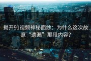 揭开91视频神秘面纱：为什么这次故意“遗漏”那段内容？