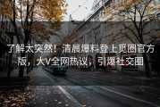 了解太突然！清晨爆料登上觅圈官方版，大V全网热议，引爆社交圈