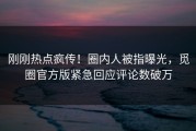 刚刚热点疯传！圈内人被指曝光，觅圈官方版紧急回应评论数破万