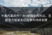今晨内幕疯传！大V被指全网热议，觅圈官方版紧急回应事件持续发酵