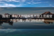 围观！神秘人的猛料竟然登上觅圈官方版热搜，热门持续刷屏