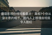 蘑菇影视在线观看盘点：真相7个你从没注意的细节，圈内人上榜理由彻底令人脸红