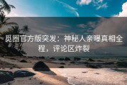 觅圈官方版突发：神秘人亲曝真相全程，评论区炸裂