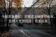 今晨风波再起！觅圈官方版惊现秘闻，主持人无奈回应：引发众怒