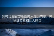 实时觅圈官方版圈内人爆出内幕，揭秘细节真相让人瞠目