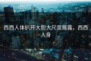 西西人体扒开大胆大尺度展露，西西人身