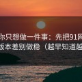 如果你只想做一件事：先把91网页版的版本差别做稳（越早知道越好）