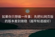 如果你只想做一件事：先把91网页版的版本差别做稳（越早知道越好）