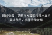 限时查看：觅圈官方版深夜曝出真相震撼细节，事件持续发酵