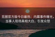 觅圈官方版今日最热：内幕事件曝光，当事人现场真相大白，引发众怒