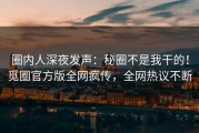 圈内人深夜发声：秘圈不是我干的！觅圈官方版全网疯传，全网热议不断