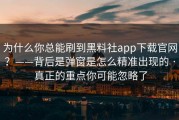 为什么你总能刷到黑料社app下载官网？——背后是弹窗是怎么精准出现的 · 真正的重点你可能忽略了