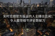 实时觅圈官方版业内人士爆出丑闻，令人震惊细节评论数破万