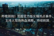 昨晚刚刚！觅圈官方版实锤热点事件，主持人现场热血沸腾，持续刷屏