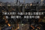 了解太突然！今晨八卦登上觅圈官方版，网红曝光，网友直呼过瘾
