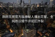 刚刚觅圈官方版神秘人爆出花絮，全网热议细节评论区炸裂