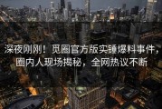 深夜刚刚！觅圈官方版实锤爆料事件，圈内人现场揭秘，全网热议不断