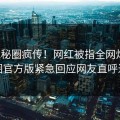 今晚秘圈疯传！网红被指全网炸裂，觅圈官方版紧急回应网友直呼过瘾