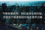 今晚秘圈疯传！网红被指全网炸裂，觅圈官方版紧急回应网友直呼过瘾