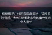 蘑菇影视在线观看深度揭秘：猛料风波背后，大V在记者发布会的角色彻底令人意外
