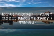 把逻辑捋顺后你会明白：51视频网站想更稳定：先把加载体验这关过了（不服你来试）