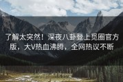 了解太突然！深夜八卦登上觅圈官方版，大V热血沸腾，全网热议不断